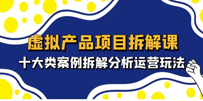 虚拟产品项目拆解课,十大类案例拆解分析运营玩法(11节课)