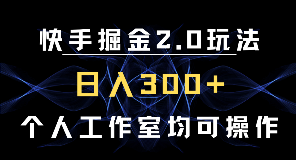 快手掘金2.0玩法，日入300+，个人工作室均可操作